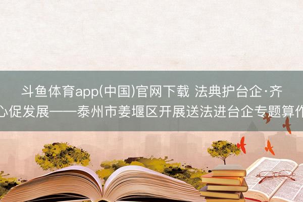 斗鱼体育app(中国)官网下载 法典护台企·齐心促发展——泰州市姜堰区开展送法进台企专题算作