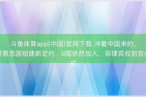 斗鱼体育app(中国)官网下载 冲着中国来的，好意思国组建新定约，8国依然加入，菲律宾收到告戒