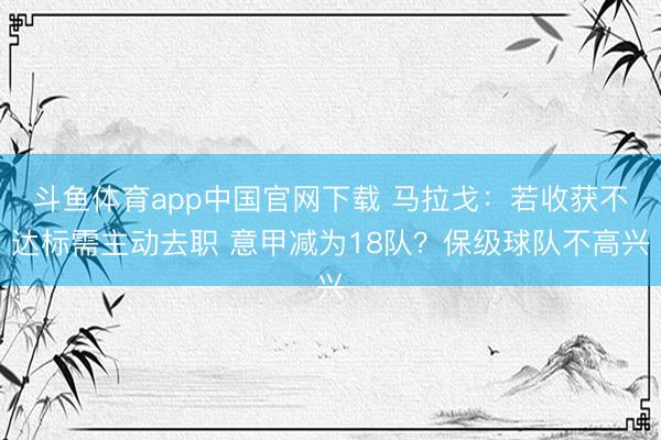 斗鱼体育app中国官网下载 马拉戈：若收获不达标需主动去职 意甲减为18队？保级球队不高兴