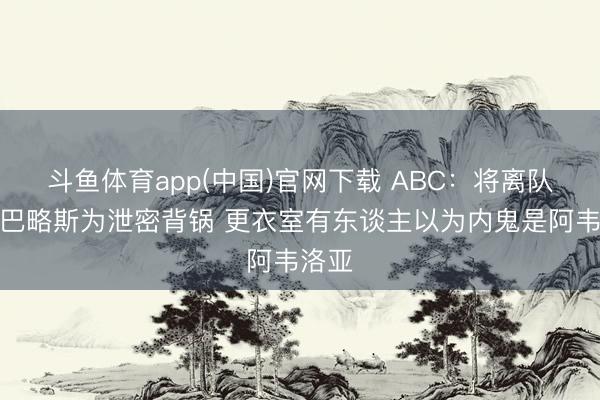 斗鱼体育app(中国)官网下载 ABC：将离队的塞巴略斯为泄密背锅 更衣室有东谈主以为内鬼是阿韦洛亚