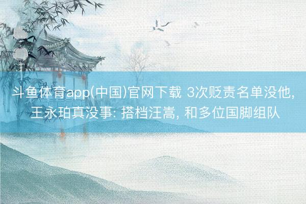 斗鱼体育app(中国)官网下载 3次贬责名单没他, 王永珀真没事: 搭档汪嵩, 和多位国脚组队