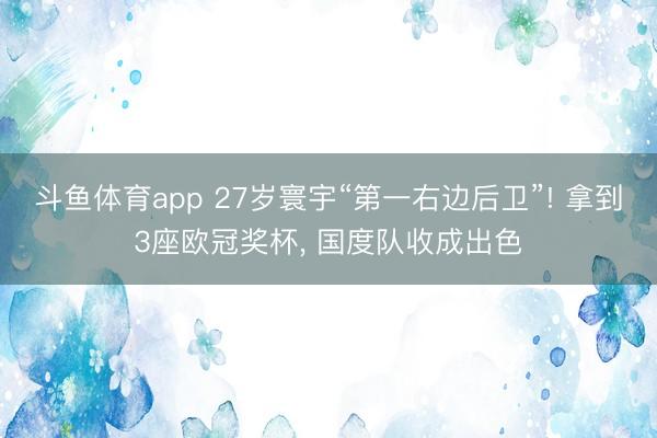 斗鱼体育app 27岁寰宇“第一右边后卫”! 拿到3座欧冠奖杯， 国度队收成出色