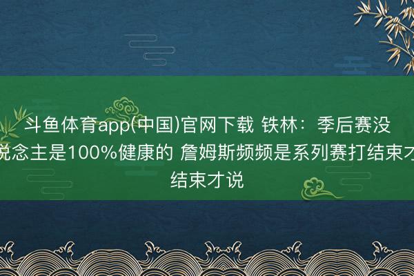 斗鱼体育app(中国)官网下载 铁林：季后赛没东说念主是100%健康的 詹姆斯频频是系列赛打结束才说