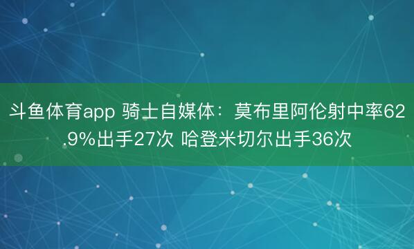 斗鱼体育app 骑士自媒体：莫布里阿伦射中率62.9%出手27次 哈登米切尔出手36次