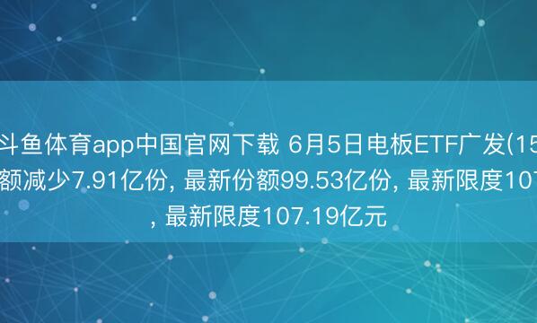 斗鱼体育app中国官网下载 6月5日电板ETF广发(159755)份额减少7.91亿份， 最新份额99.53亿份， 最新限度107.19亿元