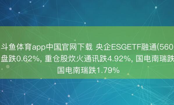 斗鱼体育app中国官网下载 央企ESGETF融通(560810)开盘跌0.62%， 重仓股炊火通讯跌4.92%， 国电南瑞跌1.79%