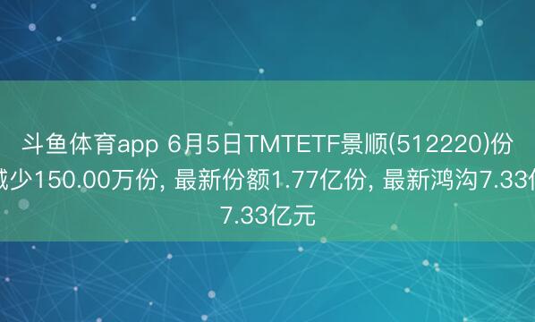 斗鱼体育app 6月5日TMTETF景顺(512220)份额减少150.00万份， 最新份额1.77亿份， 最新鸿沟7.33亿元