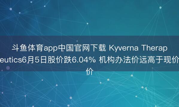 斗鱼体育app中国官网下载 Kyverna Therapeutics6月5日股价跌6.04% 机构办法价远高于现价