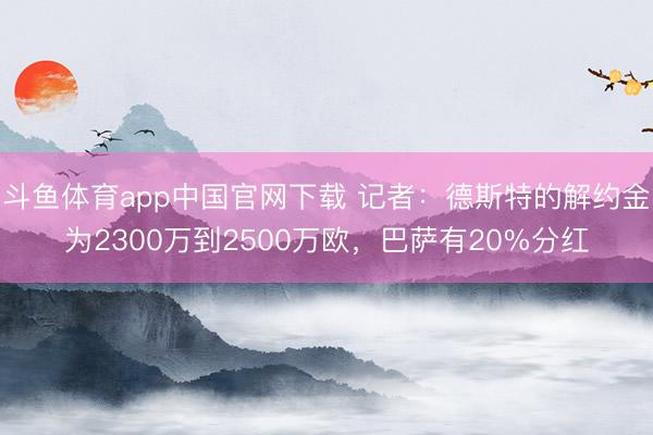 斗鱼体育app中国官网下载 记者：德斯特的解约金为2300万到2500万欧，巴萨有20%分红