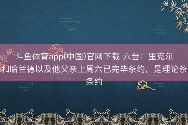 斗鱼体育app(中国)官网下载 六台：里克尔梅和哈兰德以及他父亲上周六已完毕条约，是理论条约