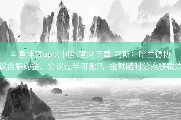 斗鱼体育app(中国)官网下载 阿斯：哈兰德协议含解约金，协议过半可激活+金额随时分推移裁汰