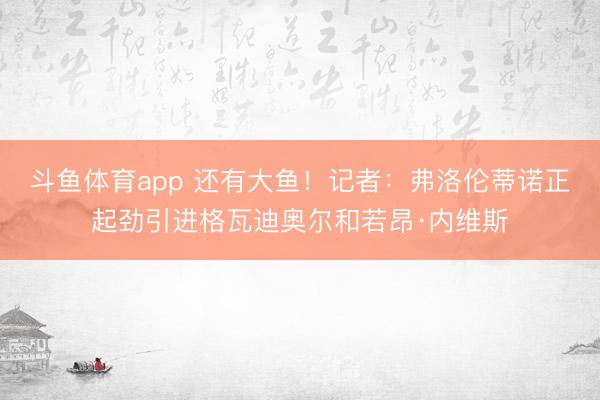 斗鱼体育app 还有大鱼！记者：弗洛伦蒂诺正起劲引进格瓦迪奥尔和若昂·内维斯