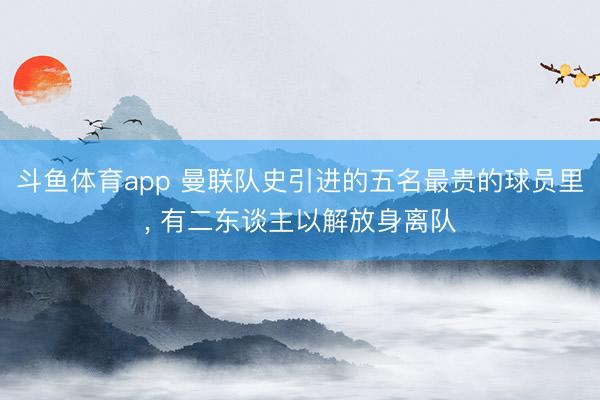 斗鱼体育app 曼联队史引进的五名最贵的球员里, 有二东谈主以解放身离队