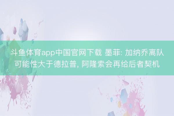 斗鱼体育app中国官网下载 墨菲: 加纳乔离队可能性大于德拉普， 阿隆索会再给后者契机