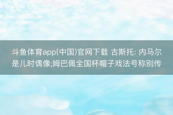 斗鱼体育app(中国)官网下载 古斯托: 内马尔是儿时偶像;姆巴佩全国杯帽子戏法号称别传