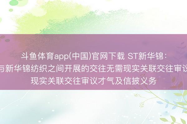 斗鱼体育app(中国)官网下载 ST新华锦：子公司上海荔之与新华锦纺织之间开展的交往无需现实关联交往审议才气及信披义务
