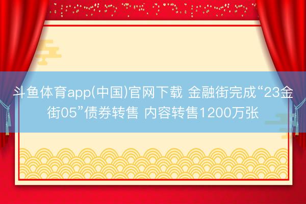 斗鱼体育app(中国)官网下载 金融街完成“23金街05”债券转售 内容转售1200万张