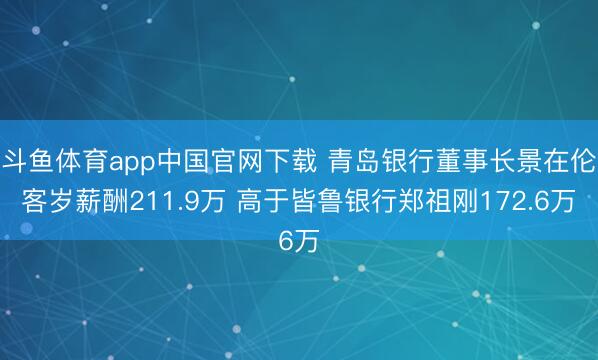斗鱼体育app中国官网下载 青岛银行董事长景在伦客岁薪酬211.9万 高于皆鲁银行郑祖刚172.6万