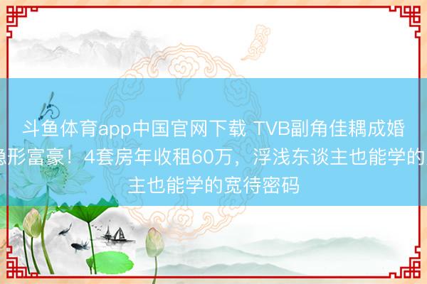 斗鱼体育app中国官网下载 TVB副角佳耦成婚17年景隐形富豪！4套房年收租60万，浮浅东谈主也能学的宽待密码