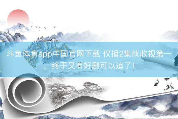 斗鱼体育app中国官网下载 仅播2集就收视第一,终于又有好剧可以追了!
