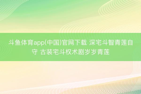 斗鱼体育app(中国)官网下载 深宅斗智青莲自守 古装宅斗权术剧岁岁青莲