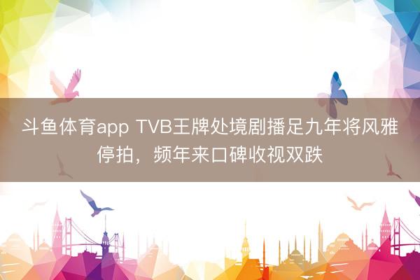 斗鱼体育app TVB王牌处境剧播足九年将风雅停拍，频年来口碑收视双跌