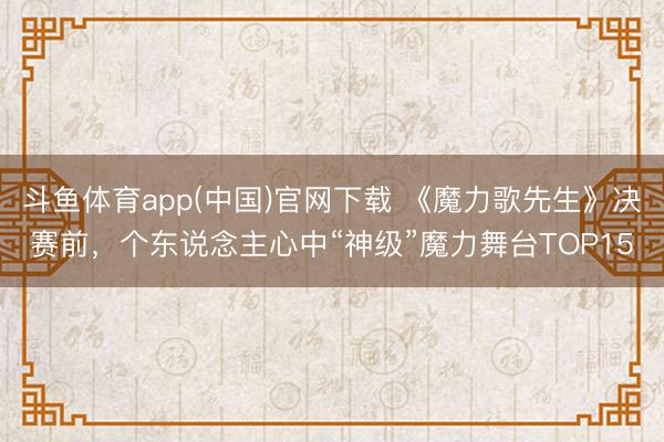 斗鱼体育app(中国)官网下载 《魔力歌先生》决赛前,个东说念主心中“神级”魔力舞台TOP15