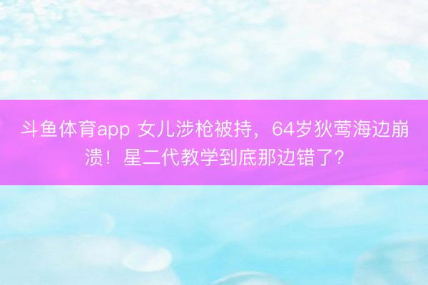 斗鱼体育app 女儿涉枪被持,64岁狄莺海边崩溃!星二代教学到底那边错了?