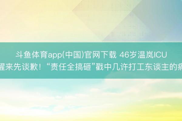 斗鱼体育app(中国)官网下载 46岁温岚ICU醒来先谈歉！“责任全搞砸”戳中几许打工东谈主的痛