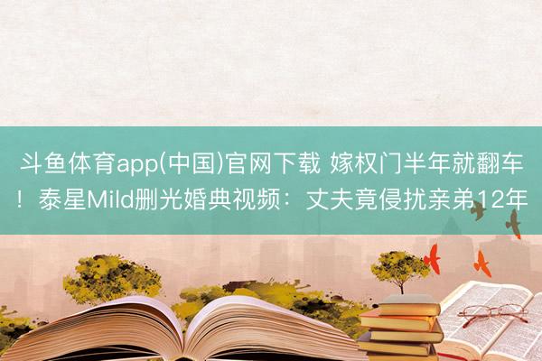 斗鱼体育app(中国)官网下载 嫁权门半年就翻车！泰星Mild删光婚典视频：丈夫竟侵扰亲弟12年
