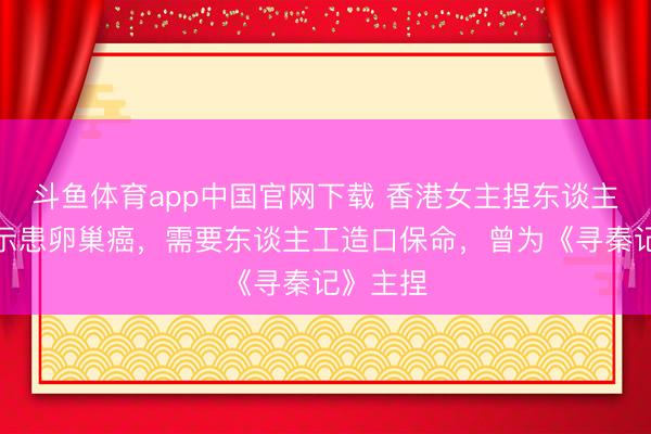 斗鱼体育app中国官网下载 香港女主捏东谈主倏得告示患卵巢癌，需要东谈主工造口保命，曾为《寻秦记》主捏