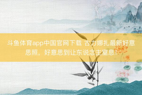 斗鱼体育app中国官网下载 古力娜扎最新好意思照,好意思到让东说念主窒息!
