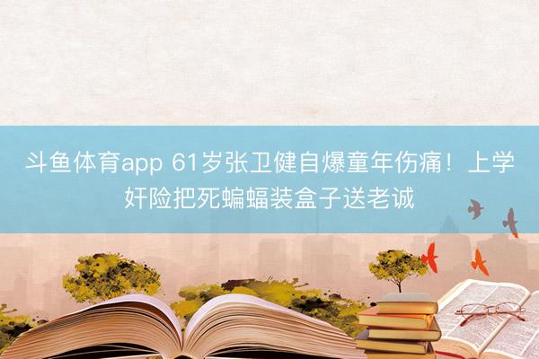斗鱼体育app 61岁张卫健自爆童年伤痛！上学奸险把死蝙蝠装盒子送老诚