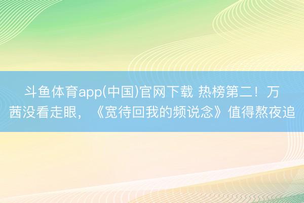 斗鱼体育app(中国)官网下载 热榜第二！万茜没看走眼，《宽待回我的频说念》值得熬夜追