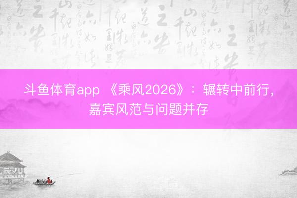 斗鱼体育app 《乘风2026》：辗转中前行，嘉宾风范与问题并存