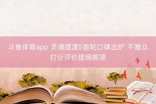 斗鱼体育app 灵魂摆渡5首轮口碑出炉 不雅众打分评价提纲振领