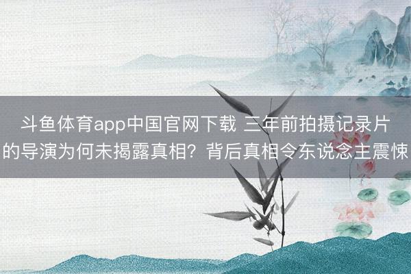 斗鱼体育app中国官网下载 三年前拍摄记录片的导演为何未揭露真相？背后真相令东说念主震悚