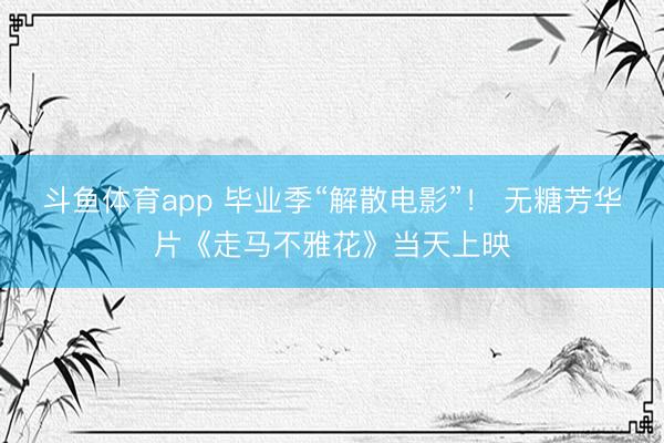 斗鱼体育app 毕业季“解散电影”！ 无糖芳华片《走马不雅花》当天上映