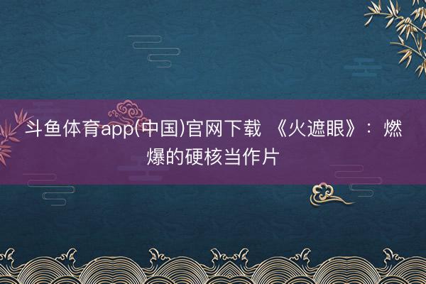 斗鱼体育app(中国)官网下载 《火遮眼》：燃爆的硬核当作片
