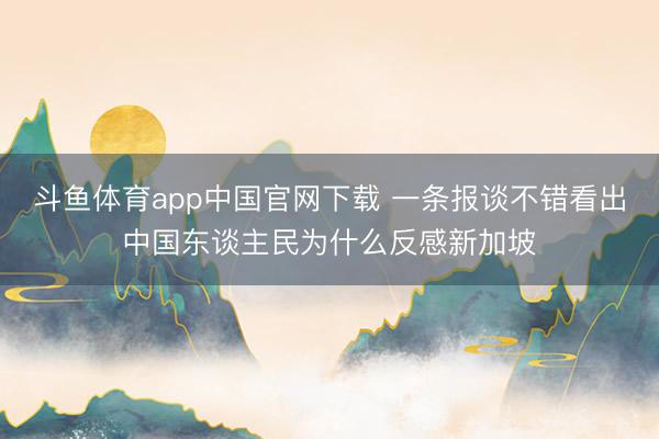 斗鱼体育app中国官网下载 一条报谈不错看出中国东谈主民为什么反感新加坡