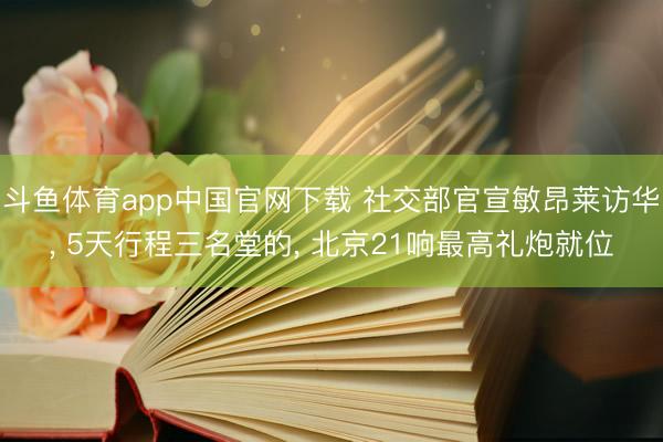 斗鱼体育app中国官网下载 社交部官宣敏昂莱访华， 5天行程三名堂的， 北京21响最高礼炮就位