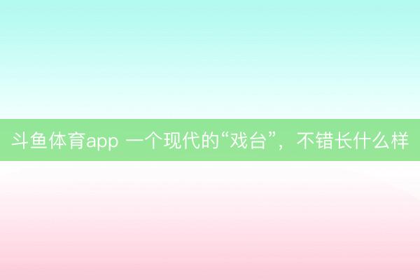 斗鱼体育app 一个现代的“戏台”，不错长什么样