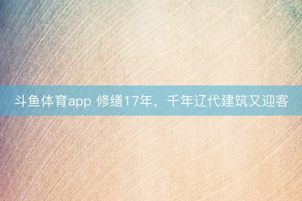斗鱼体育app 修缮17年，千年辽代建筑又迎客
