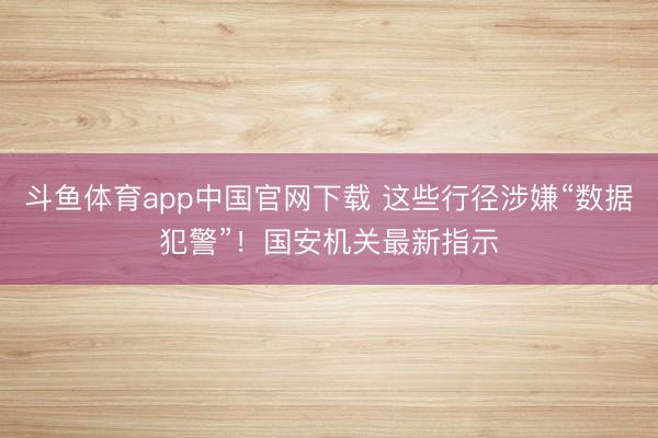 斗鱼体育app中国官网下载 这些行径涉嫌“数据犯警”！国安机关最新指示
