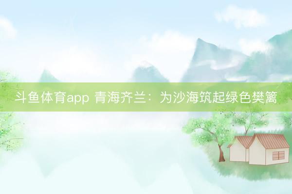 斗鱼体育app 青海齐兰：为沙海筑起绿色樊篱