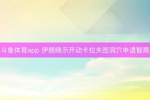斗鱼体育app 伊朗晓示开动卡拉夫图洞穴申遗智商
