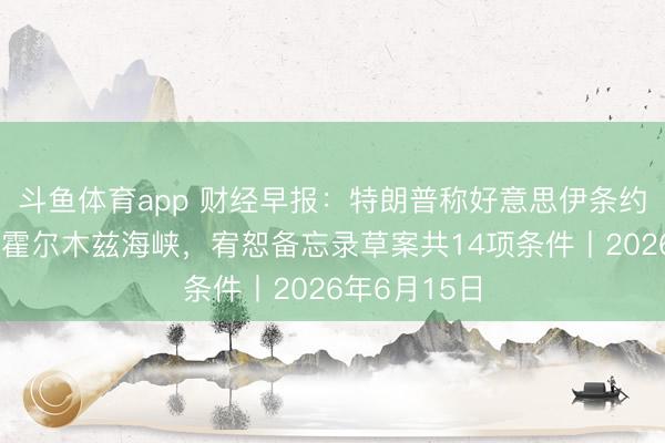 斗鱼体育app 财经早报:特朗普称好意思伊条约已完成灵通霍尔木兹海峡,宥恕备忘录草案共14项条件丨2026年6月15日
