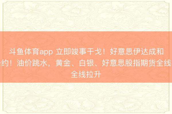 斗鱼体育app 立即竣事干戈！好意思伊达成和平条约！油价跳水，黄金、白银、好意思股指期货全线拉升