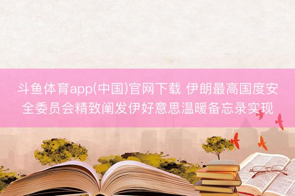 斗鱼体育app(中国)官网下载 伊朗最高国度安全委员会精致阐发伊好意思温暖备忘录实现