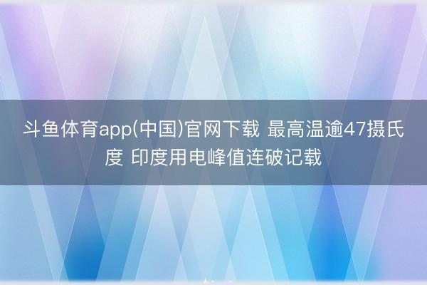 斗鱼体育app(中国)官网下载 最高温逾47摄氏度 印度用电峰值连破记载